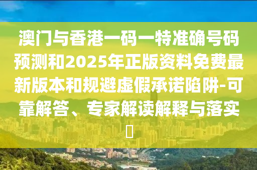 澳門與香港一碼一特準確號碼預測和2025年正版資料免費最新版本和規避虛假承諾陷阱-可靠解答、專家解讀解釋與落實?